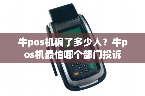 牛pos机骗了多少人？牛pos机最怕哪个部门投诉