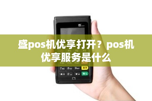 盛pos机优享打开？pos机优享服务是什么