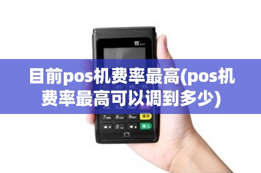 目前pos机费率最高(pos机费率最高可以调到多少) 目前pos机费率最高(pos机费率最高可以调到多少)