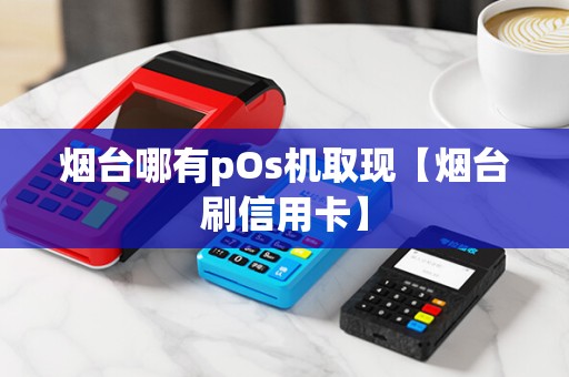 烟台哪有pOs机取现【烟台刷信用卡】