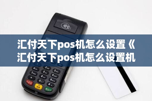 汇付天下pos机怎么设置《汇付天下pos机怎么设置机器》