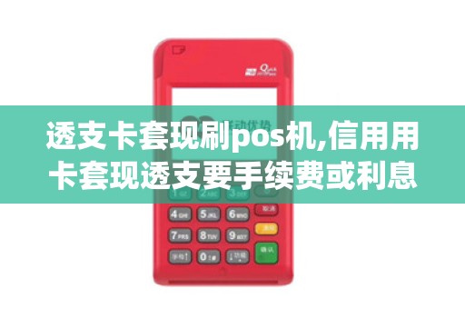 透支卡套现刷pos机,信用用卡套现透支要手续费或利息吗