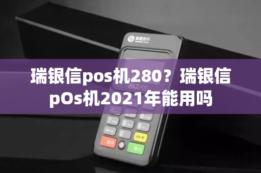 瑞银信pos机280？瑞银信pOs机2021年能用吗