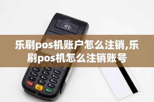 乐刷pos机账户怎么注销,乐刷pos机怎么注销账号
