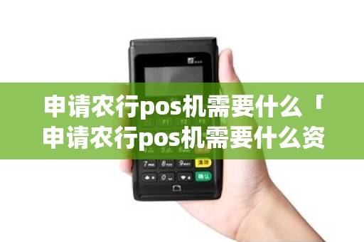 申请农行pos机需要什么「申请农行pos机需要什么资料」 申请农行pos机需要什么「申请农行pos机需要什么资料」