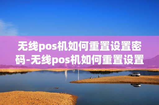 无线pos机如何重置设置密码-无线pos机如何重置设置密码详细介绍 无线pos机如何重置设置密码-无线pos机如何重置设置密码详细介绍