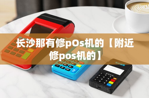 长沙那有修pOs机的【附近修pos机的】