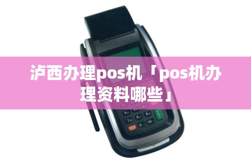 泸西办理pos机「pos机办理资料哪些」 泸西办理pos机「pos机办理资料哪些」