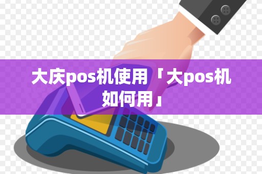 大庆pos机使用「大pos机如何用」 大庆pos机使用「大pos机如何用」