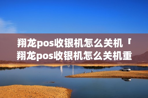 翔龙pos收银机怎么关机「翔龙pos收银机怎么关机重启」 翔龙pos收银机怎么关机「翔龙pos收银机怎么关机重启」