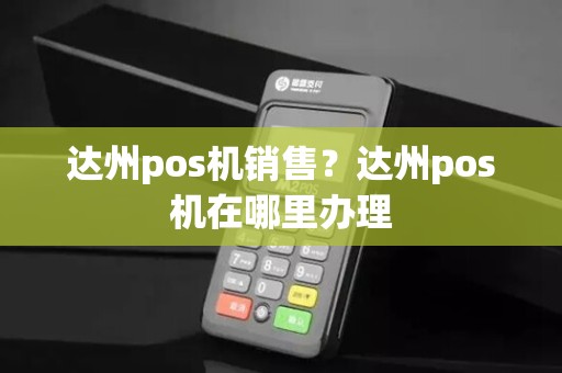 达州pos机销售?达州pos机在哪里办理 达州pos机销售?达州pos机在哪里办理