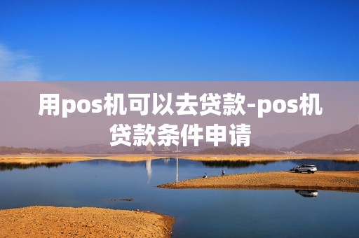 用pos机可以去贷款-pos机贷款条件申请 用pos机可以去贷款-pos机贷款条件申请