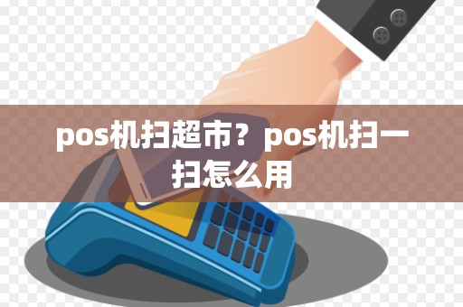 pos机扫超市?pos机扫一扫怎么用 pos机扫超市?pos机扫一扫怎么用