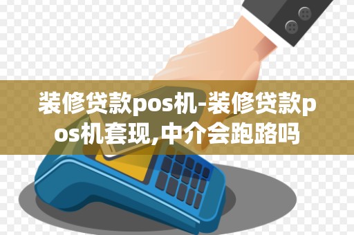 装修贷款pos机-装修贷款pos机套现,中介会跑路吗