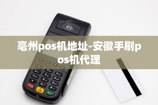 亳州pos机地址-安徽手刷pos机代理 亳州pos机地址-安徽手刷pos机代理