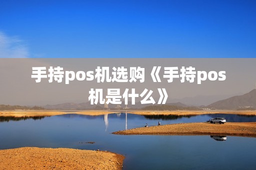 手持pos机选购《手持pos机是什么》 手持pos机选购《手持pos机是什么》