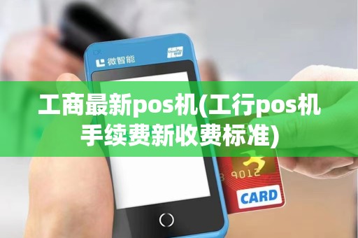 工商最新pos机(工行pos机手续费新收费标准)