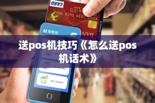 送pos机技巧《怎么送pos机话术》