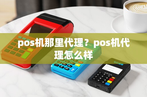 pos机那里代理?pos机代理怎么样 pos机那里代理?pos机代理怎么样