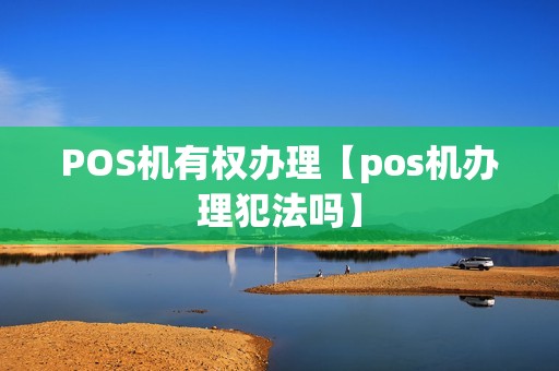 POS机有权办理【pos机办理犯法吗】 POS机有权办理【pos机办理犯法吗】