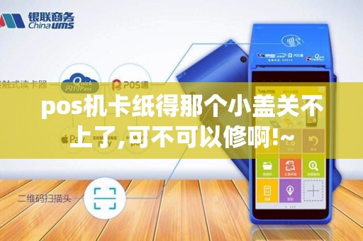 pos机卡纸得那个小盖关不上了,可不可以修啊!~ pos机卡纸得那个小盖关不上了,可不可以修啊!~