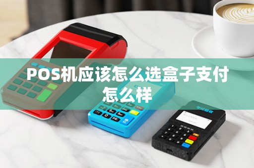 POS机应该怎么选盒子支付怎么样 POS机应该怎么选盒子支付怎么样