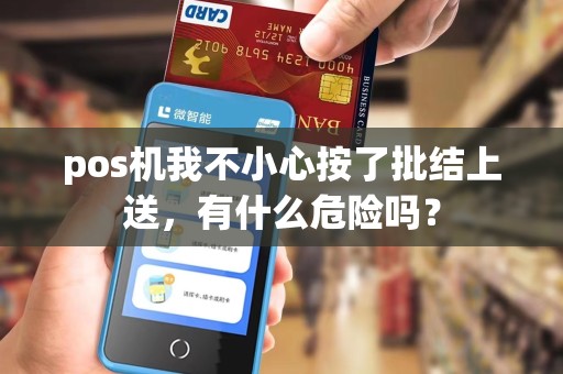 pos机我不小心按了批结上送,有什么危险吗? pos机我不小心按了批结上送,有什么危险吗?