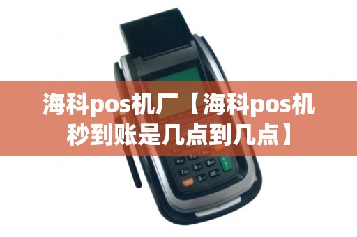 海科pos机厂【海科pos机秒到账是几点到几点】