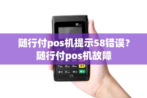 随行付pos机提示58错误?随行付pos机故障 随行付pos机提示58错误?随行付pos机故障