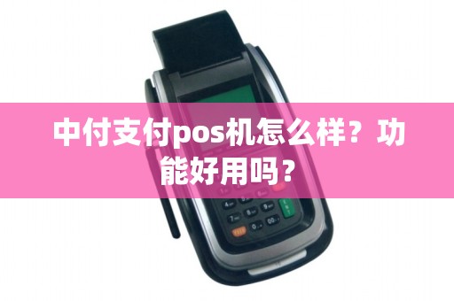 中付支付pos机怎么样?功能好用吗? 中付支付pos机怎么样?功能好用吗?