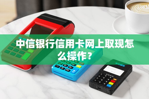 中信银行信用卡网上取现怎么操作? 中信银行信用卡网上取现怎么操作?