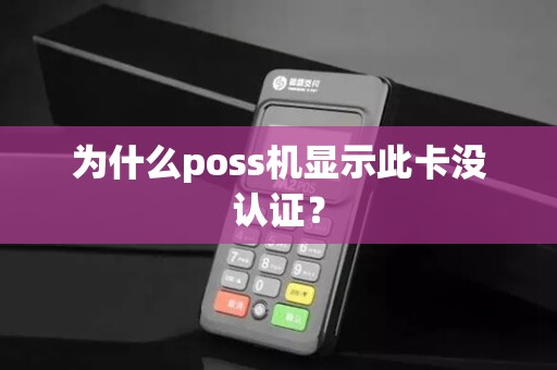 为什么poss机显示此卡没认证? 为什么poss机显示此卡没认证?