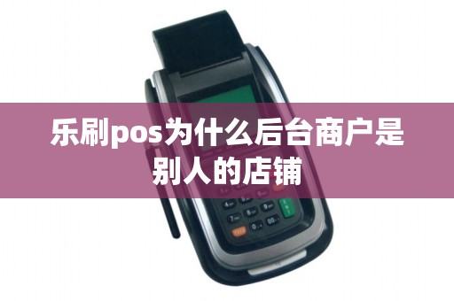 乐刷pos为什么后台商户是别人的店铺 乐刷pos为什么后台商户是别人的店铺