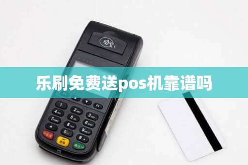 乐刷免费送pos机靠谱吗 乐刷免费送pos机靠谱吗