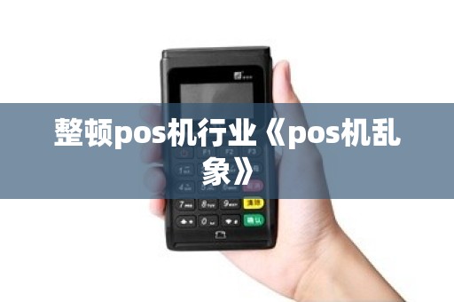 整顿pos机行业《pos机乱象》 整顿pos机行业《pos机乱象》