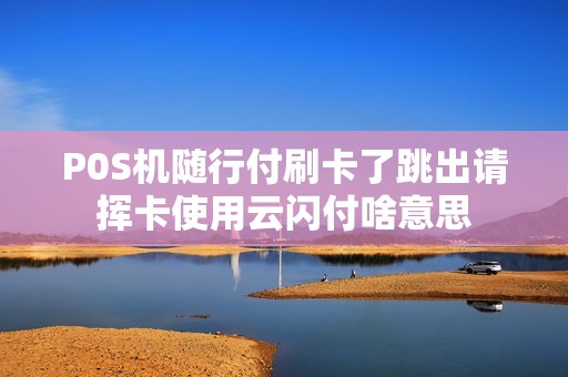 P0S机随行付刷卡了跳出请挥卡使用云闪付啥意思