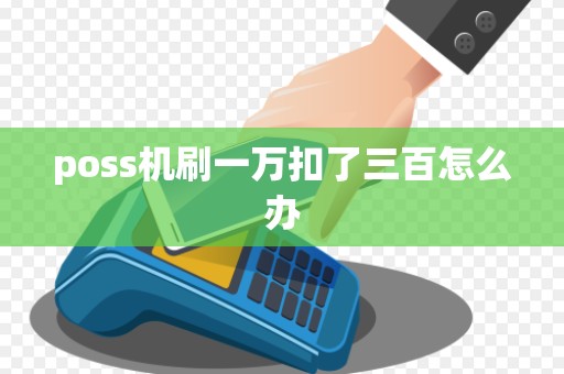 poss机刷一万扣了三百怎么办 poss机刷一万扣了三百怎么办