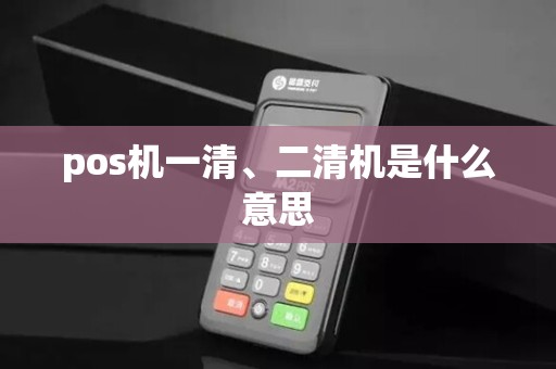 pos机一清、二清机是什么意思 pos机一清、二清机是什么意思