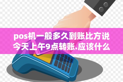 pos机一般多久到账比方说今天上午9点转账.应该什么时间... pos机一般多久到账比方说今天上午9点转账.应该什么时间...