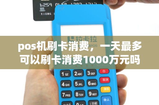 pos机刷卡消费,一天最多可以刷卡消费1000万元吗? pos机刷卡消费,一天最多可以刷卡消费1000万元吗?