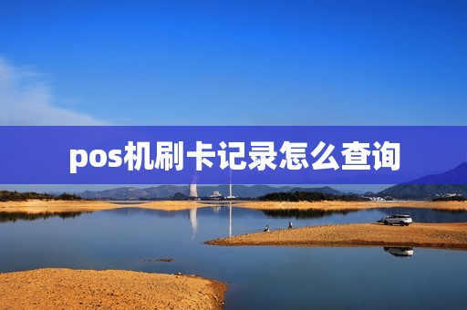 pos机刷卡记录怎么查询 pos机刷卡记录怎么查询