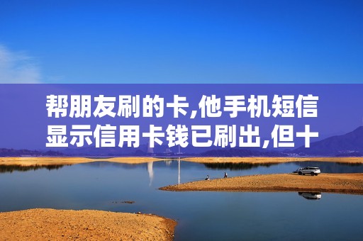 帮朋友刷的卡,他手机短信显示信用卡钱已刷出,但十来天一...