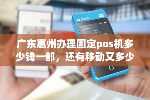 广东惠州办理固定pos机多少钱一部,还有移动又多少钱一部 广东惠州办理固定pos机多少钱一部,还有移动又多少钱一部