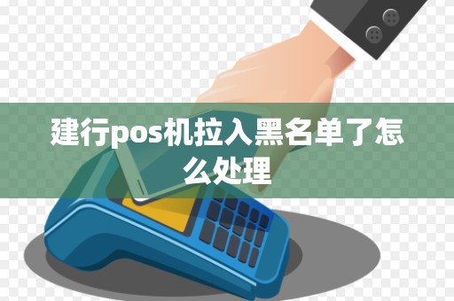 建行pos机拉入黑名单了怎么处理 建行pos机拉入黑名单了怎么处理