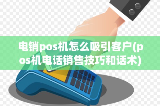 电销pos机怎么吸引客户(pos机电话销售技巧和话术)