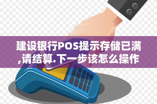 建设银行POS提示存储已满,请结算.下一步该怎么操作才能清除提示 建设银行POS提示存储已满,请结算.下一步该怎么操作才能清除提示