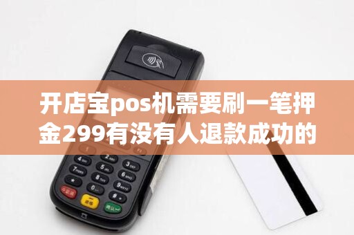 开店宝pos机需要刷一笔押金299有没有人退款成功的?业务员说半年后退回,不知道会不会退,有点怀疑 开店宝pos机需要刷一笔押金299有没有人退款成功的?业务员说半年后退回,不知道会不会退,有点怀疑
