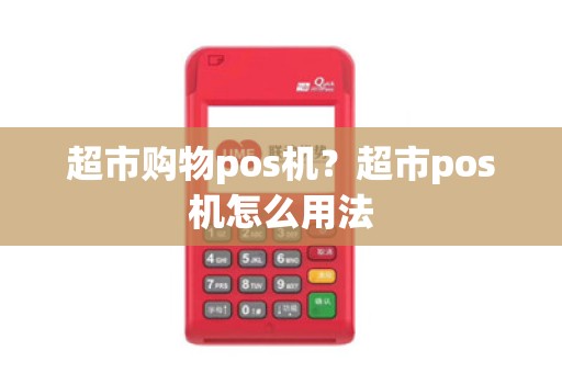 超市购物pos机?超市pos机怎么用法 超市购物pos机?超市pos机怎么用法