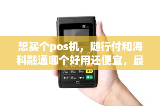 想买个pos机,随行付和海科融通哪个好用还便宜,最好费率低的稳定点的? 想买个pos机,随行付和海科融通哪个好用还便宜,最好费率低的稳定点的?