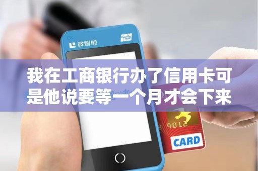 我在工商银行办了信用卡可是他说要等一个月才会下来可是我现在有... 我在工商银行办了信用卡可是他说要等一个月才会下来可是我现在有...